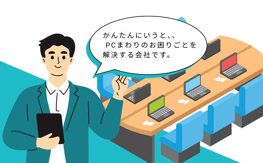 簡単に言うと、PCまわりのお困りごとを解決する会社です